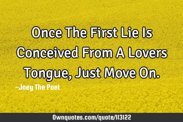 Once The First Lie Is Conceived From A Lovers Tongue, Just Move O