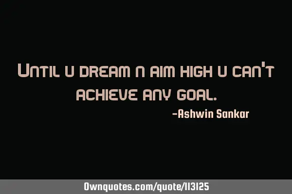 Until u dream n aim high u can