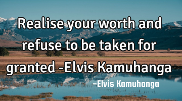 Realise your worth and refuse to be taken for granted -Elvis Kamuhanga