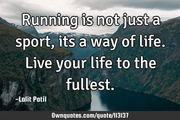 Running is not just a sport, its a way of life. Live your life to the