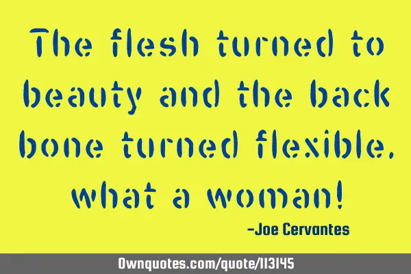 The flesh turned to beauty and the back bone turned flexible, what a woman!