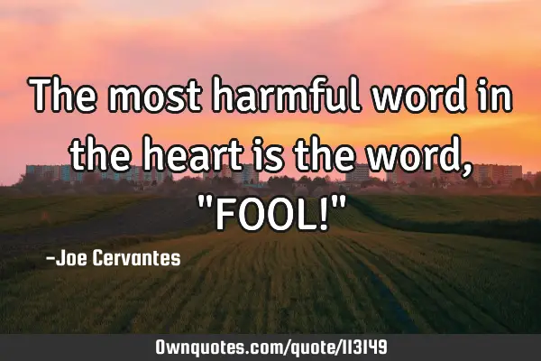 The most harmful word in the heart is the word, "FOOL!"