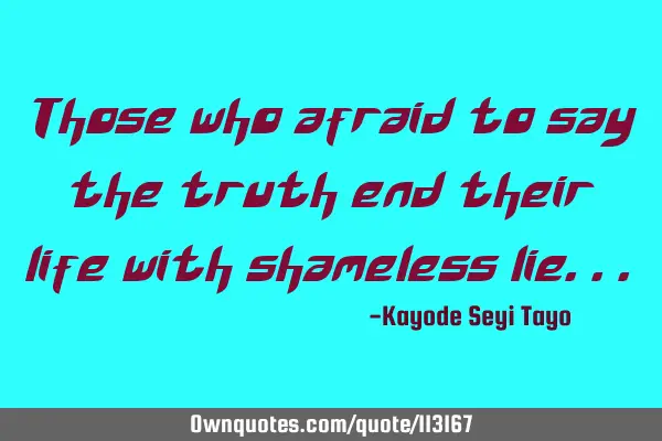 Those who afraid to say the truth end their life with shameless