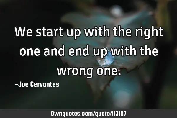 We start up with the right one and end up with the wrong