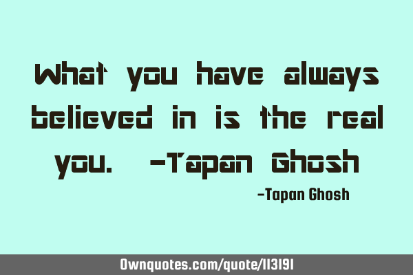 What you have always believed in is the real you. -Tapan G