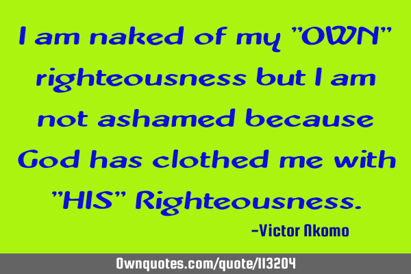 I am naked of my "OWN" righteousness but i am not ashamed because God has clothed me with "HIS" R