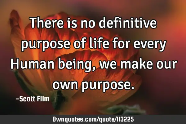 There is no definitive purpose of life for every Human being, we make our own