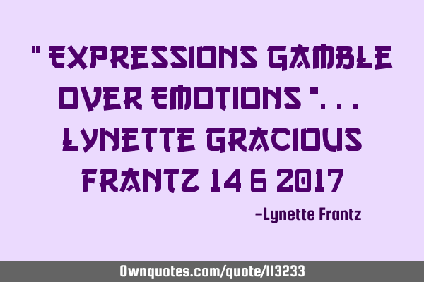 " Expressions gamble over Emotions "... Lynette Gracious Frantz 14/6/2017