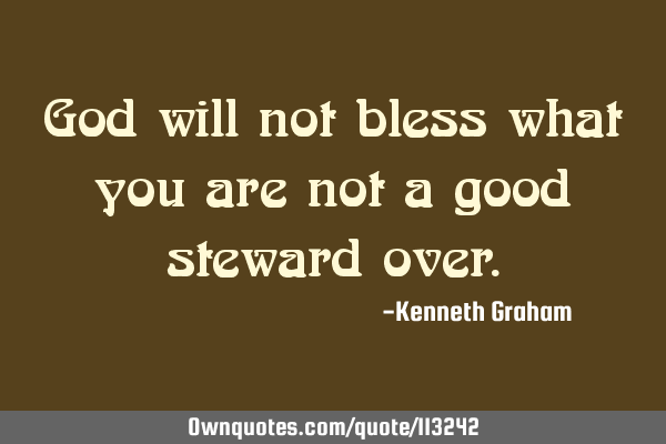 God will not bless what you are not a good steward