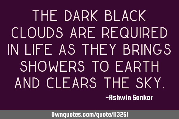 The dark black clouds are required in life as they brings showers to earth and clears the