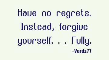Have no regrets. Instead, forgive yourself...fully.