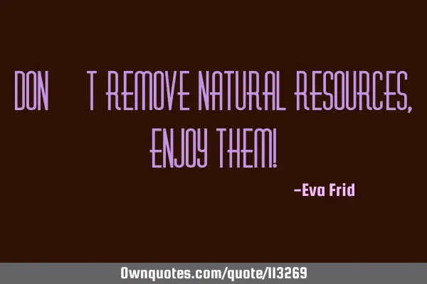 Don´t remove natural resources, enjoy them!