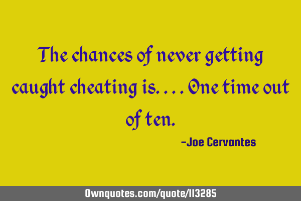 The chances of never getting caught cheating is....one time out of