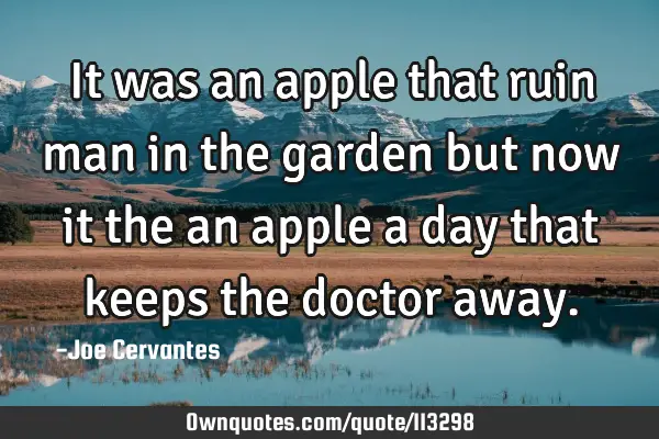 It was an apple that ruin man in the garden but now it the an apple a day that keeps the doctor