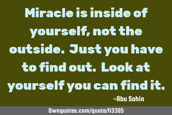 Miracle is inside of yourself, not the outside. Just you have to find out. Look at yourself you can
