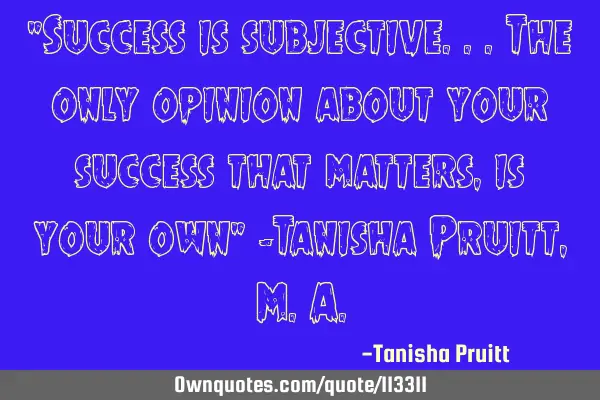 "Success is subjective...the only opinion about your success that matters, is your own" -Tanisha P