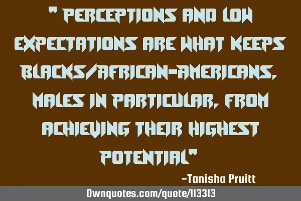 " Perceptions and low expectations are what keeps Blacks/African-Americans, males in particular,