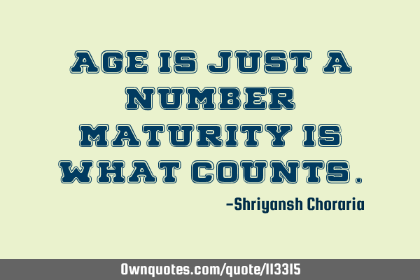 Age is just a number, Maturity is what
