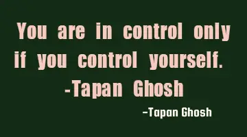 You are in control only if you control yourself. -Tapan Ghosh