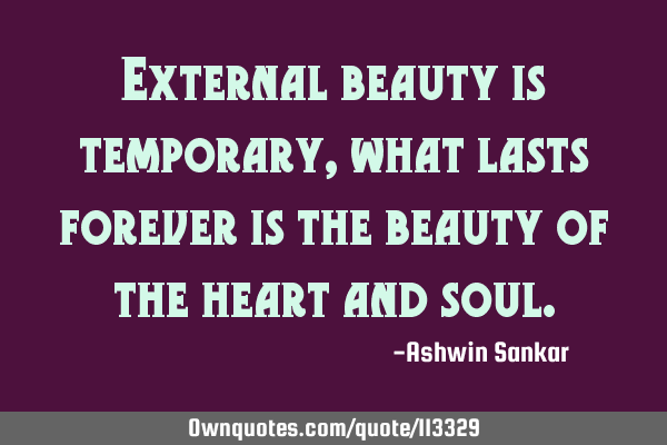 External beauty is temporary, what lasts forever is the beauty of the heart and