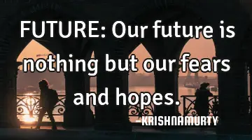 FUTURE: Our future is nothing but our fears and hopes.