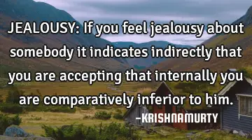 JEALOUSY: If you feel jealousy about somebody it indicates indirectly that you are accepting that