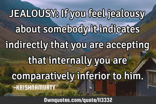 JEALOUSY: If you feel jealousy about somebody it indicates indirectly that you are accepting that