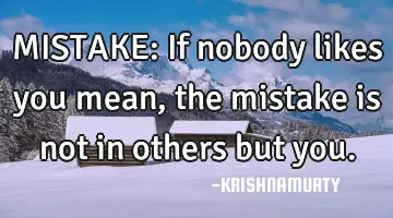 MISTAKE: If nobody likes you mean, the mistake is not in others but you.