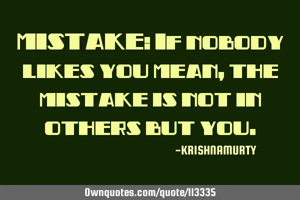 MISTAKE: If nobody likes you mean, the mistake is not in others but
