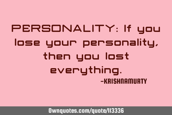 PERSONALITY: If you lose your personality, then you lost