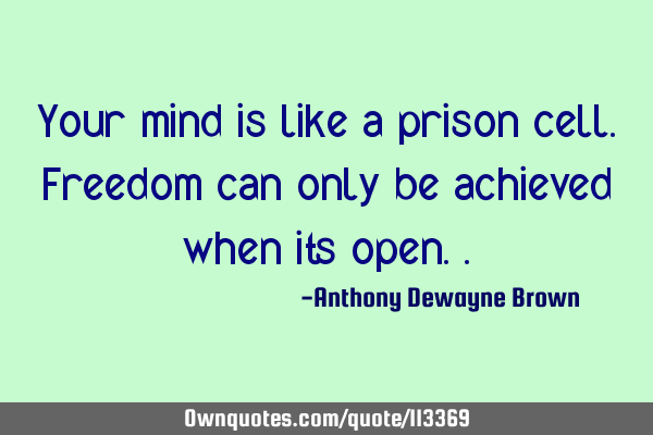 Your mind is like a prison cell. Freedom can only be achieved when its