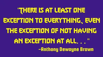 There is at least one exception to everything, even the exception of not having an exception at
