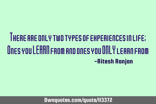 There are only two types of experiences in life; Ones you LEARN from and ones you ONLY learn