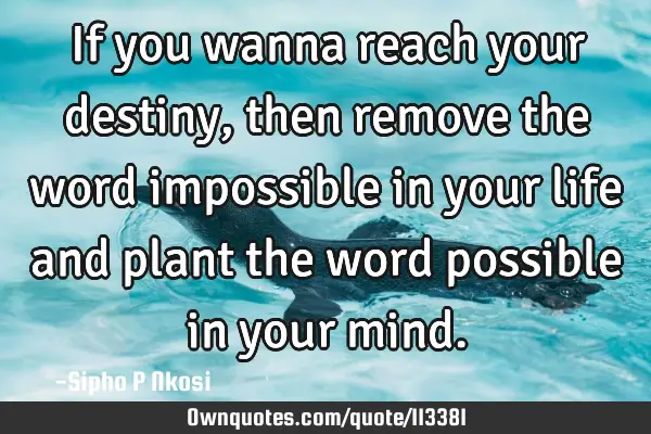 If you wanna reach your destiny, then remove the word impossible in your life and plant the word