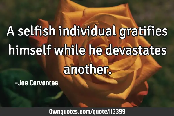 A selfish individual gratifies himself while he devastates