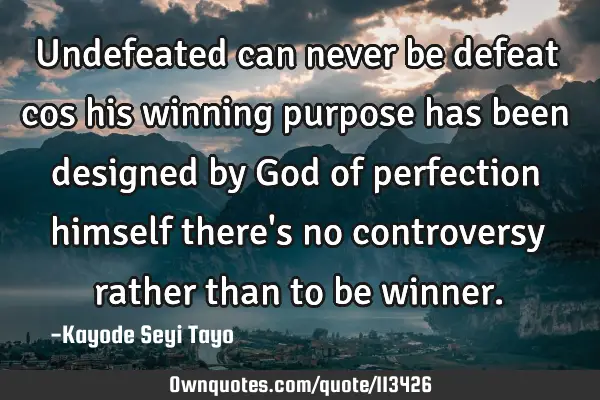 Undefeated can never be defeat cos his winning purpose has been designed by God of perfection