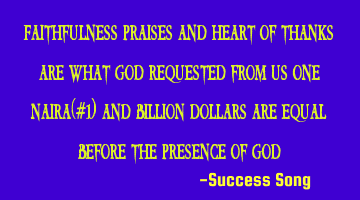 Faithfulness praises and heart of thanks are what God requested from us one naira(#1) and billion