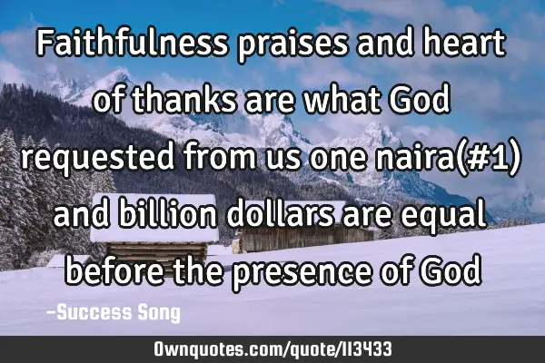 Faithfulness praises and heart of thanks are what God requested from us one naira(#1) and billion