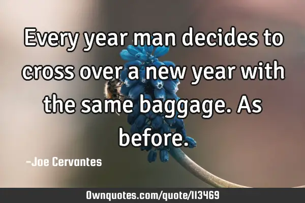 Every year man decides to cross over a new year with the same baggage.as