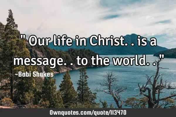 " Our life in Christ.. is a message.. to the world.. "
