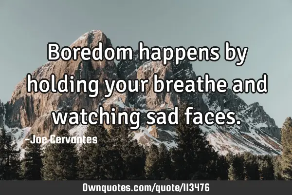 Boredom happens by holding your breathe and watching sad