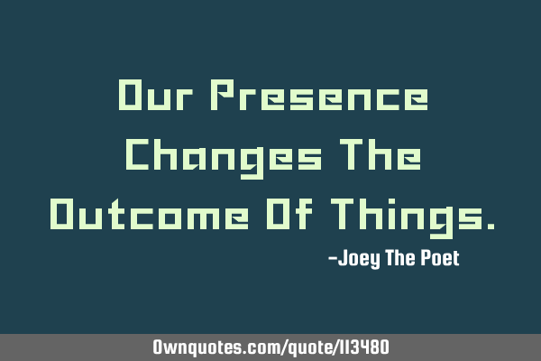 Our Presence Changes The Outcome Of T