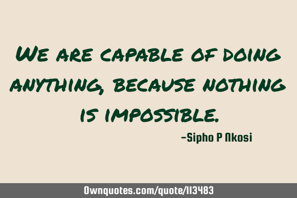 We are capable of doing anything, because nothing is