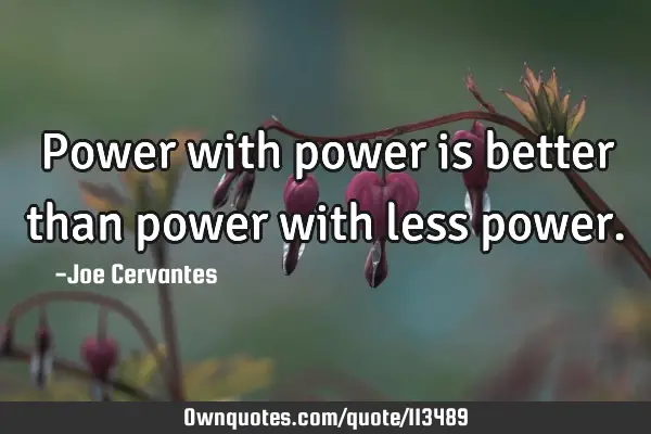 Power with power is better than power with less