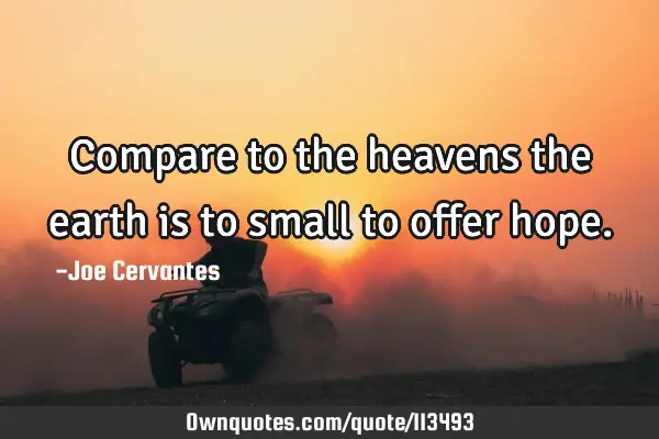 Compare to the heavens the earth is to small to offer