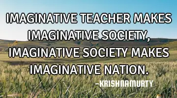 IMAGINATIVE TEACHER MAKES IMAGINATIVE SOCIETY, IMAGINATIVE SOCIETY MAKES IMAGINATIVE NATION.