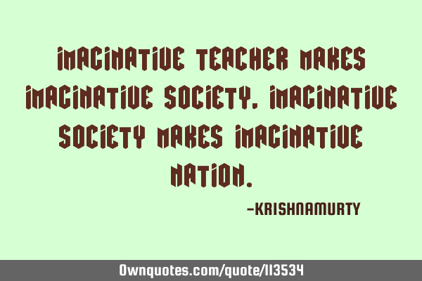 IMAGINATIVE TEACHER MAKES IMAGINATIVE SOCIETY, IMAGINATIVE SOCIETY MAKES IMAGINATIVE NATION