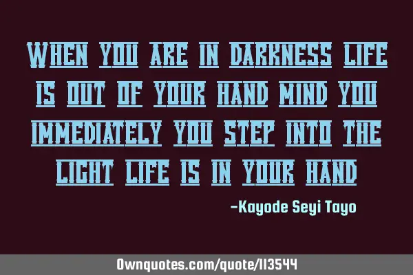When you are in darkness life is out of your hand mind you immediately you step into the light life