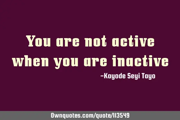 You are not active when you are