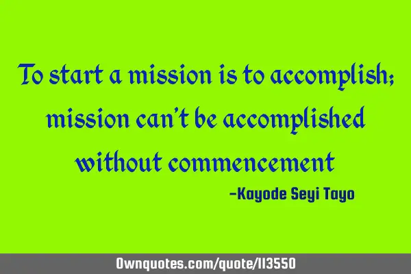 To start a mission is to accomplish; mission can